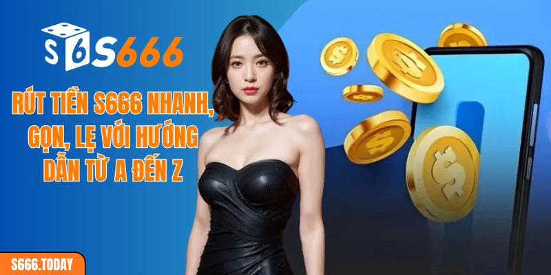 Rút tiền S666 nhanh, gọn, lẹ với hướng dẫn từ a đến z